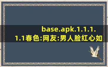 base.apk.1.1.1.1.1春色:网友:男人脸红心如鼓槌爱情的魔力！,base是什么软件